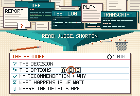 A pixel infographic. At the top, a wall of overlapping agent output: a report, a diff, a test log, a plan, a transcript and a question. It all pours into a teal funnel labelled Read. Judge. Shorten., with crumpled scraps dropping into a wastebasket. The funnel empties onto one index card titled The handoff, marked one minute, listing: the decision; the options, A, B and C, with B circled; my recommendation and why; what happens if we wait; where the details are.